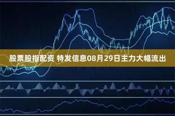 股票股指配资 特发信息08月29日主力大幅流出