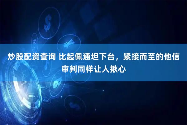 炒股配资查询 比起佩通坦下台，紧接而至的他信审判同样让人揪心