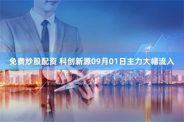 免费炒股配资 科创新源09月01日主力大幅流入
