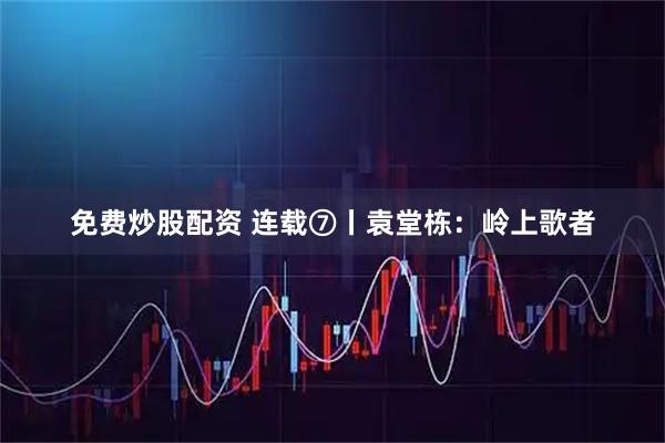免费炒股配资 连载⑦丨袁堂栋：岭上歌者