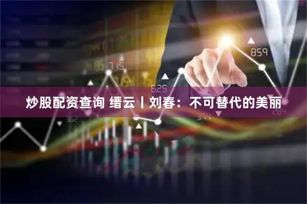 炒股配资查询 缙云丨刘春：不可替代的美丽