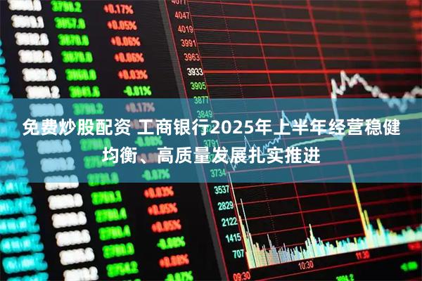 免费炒股配资 工商银行2025年上半年经营稳健均衡、高质量发展扎实推进