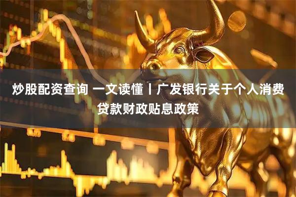 炒股配资查询 一文读懂丨广发银行关于个人消费贷款财政贴息政策