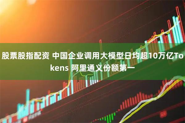 股票股指配资 中国企业调用大模型日均超10万亿Tokens 阿里通义份额第一