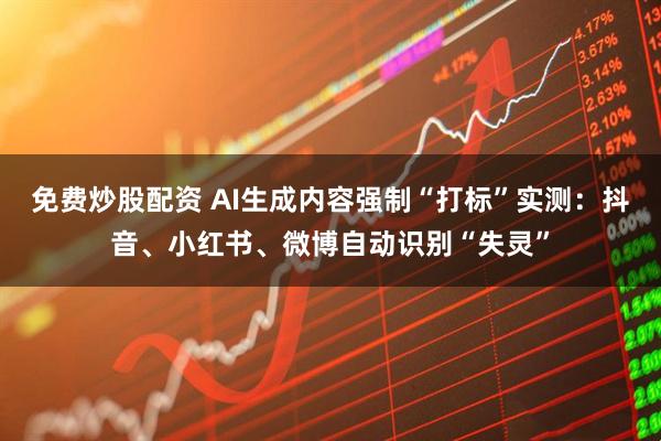 免费炒股配资 AI生成内容强制“打标”实测：抖音、小红书、微博自动识别“失灵”