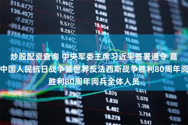 炒股配资查询 中央军委主席习近平签署通令 嘉奖参加纪念中国人民抗日战争暨世界反法西斯战争胜利80周年阅兵全体人员