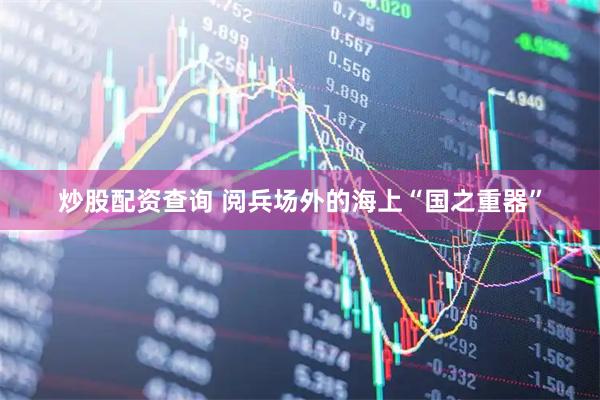 炒股配资查询 阅兵场外的海上“国之重器”