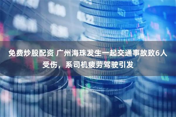 免费炒股配资 广州海珠发生一起交通事故致6人受伤，系司机疲劳驾驶引发