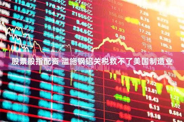 股票股指配资 滥施钢铝关税救不了美国制造业