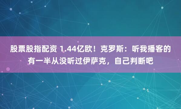 股票股指配资 1.44亿欧！克罗斯：听我播客的有一半从没听过伊萨克，自己判断吧