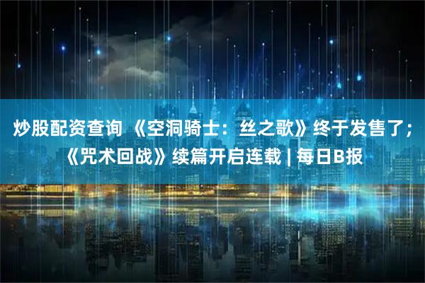 炒股配资查询 《空洞骑士：丝之歌》终于发售了；《咒术回战》续篇开启连载 | 每日B报