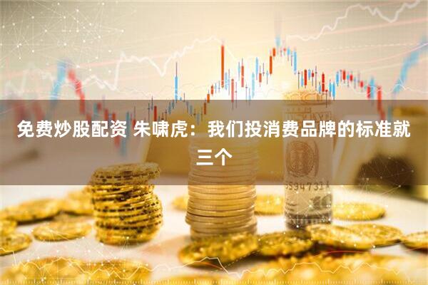 免费炒股配资 朱啸虎：我们投消费品牌的标准就三个