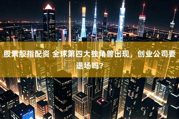 股票股指配资 全球第四大独角兽出现，创业公司要退场吗？