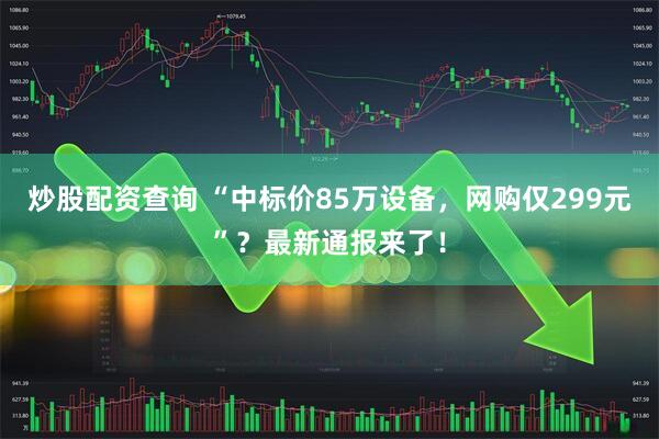 炒股配资查询 “中标价85万设备，网购仅299元”？最新通报来了！