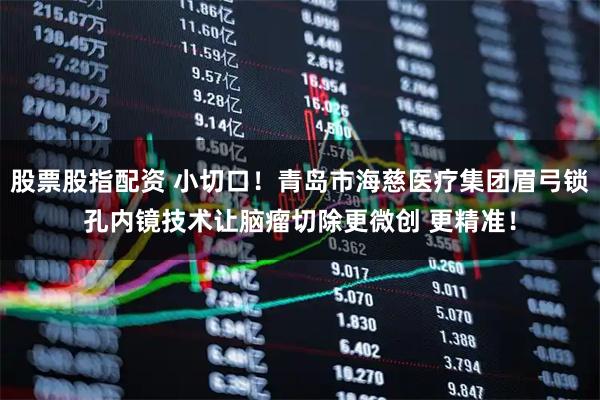 股票股指配资 小切口！青岛市海慈医疗集团眉弓锁孔内镜技术让脑瘤切除更微创 更精准！
