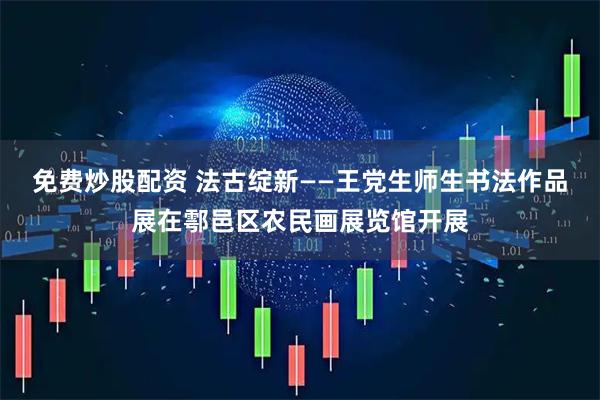 免费炒股配资 法古绽新——王党生师生书法作品展在鄠邑区农民画展览馆开展