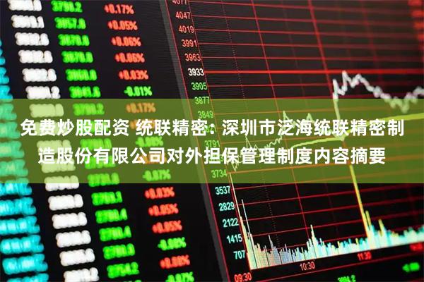 免费炒股配资 统联精密: 深圳市泛海统联精密制造股份有限公司对外担保管理制度内容摘要