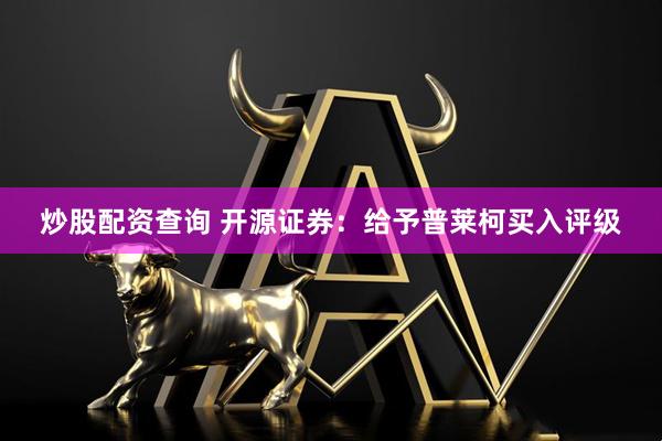 炒股配资查询 开源证券：给予普莱柯买入评级