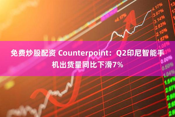 免费炒股配资 Counterpoint：Q2印尼智能手机出货量同比下滑7%