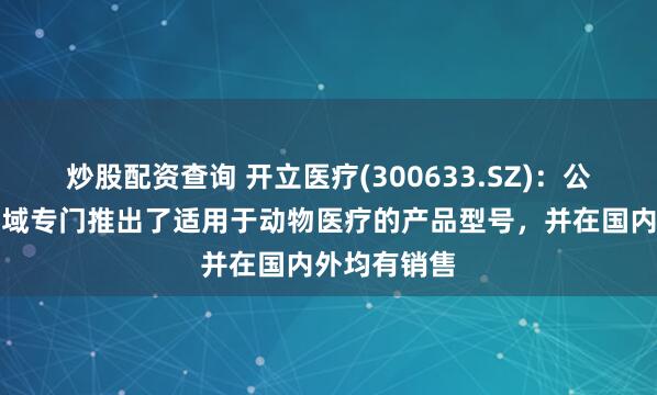 炒股配资查询 开立医疗(300633.SZ)：公司在超声领域专门推出了适用于动物医疗的产品型号，并在国内外均有销售