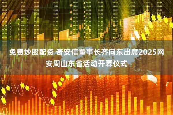 免费炒股配资 奇安信董事长齐向东出席2025网安周山东省活动开幕仪式