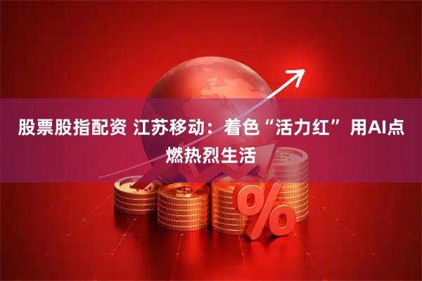 股票股指配资 江苏移动：着色“活力红” 用AI点燃热烈生活