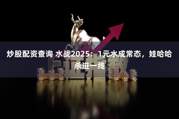 炒股配资查询 水战2025：1元水成常态，娃哈哈杀进一线
