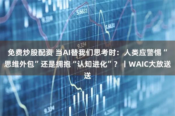 免费炒股配资 当AI替我们思考时：人类应警惕“思维外包”还是拥抱“认知进化”？丨WAIC大放送