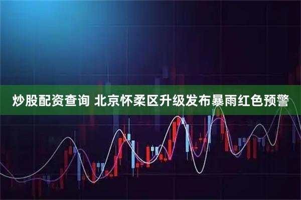 炒股配资查询 北京怀柔区升级发布暴雨红色预警