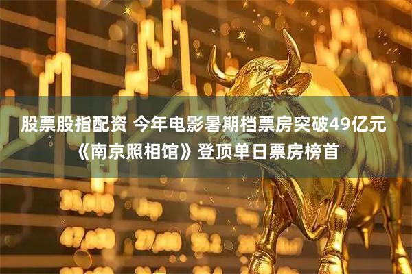 股票股指配资 今年电影暑期档票房突破49亿元 《南京照相馆》登顶单日票房榜首