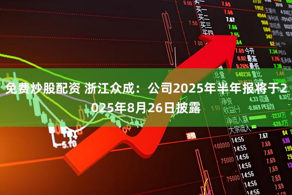 免费炒股配资 浙江众成：公司2025年半年报将于2025年8月26日披露