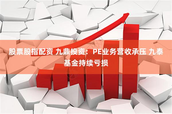 股票股指配资 九鼎投资：PE业务营收承压 九泰基金持续亏损