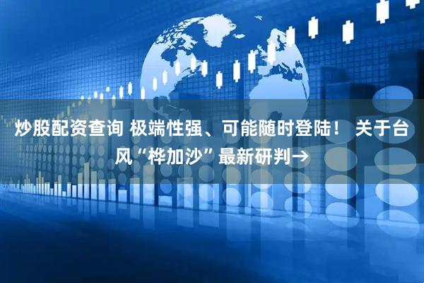 炒股配资查询 极端性强、可能随时登陆！ 关于台风“桦加沙”最新研判→
