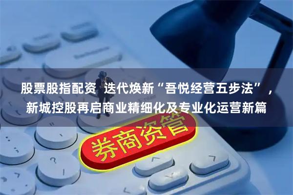 股票股指配资  迭代焕新“吾悦经营五步法” ，新城控股再启商业精细化及专业化运营新篇