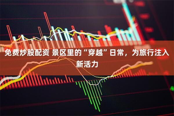 免费炒股配资 景区里的“穿越”日常,为旅行注入新活力