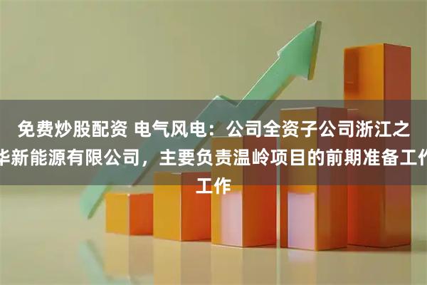 免费炒股配资 电气风电：公司全资子公司浙江之华新能源有限公司，主要负责温岭项目的前期准备工作