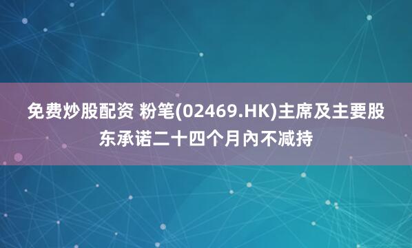 免费炒股配资 粉笔(02469.HK)主席及主要股东承诺二十四个月內不减持