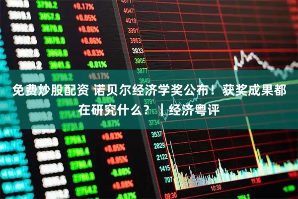 免费炒股配资 诺贝尔经济学奖公布！获奖成果都在研究什么？｜经济粤评