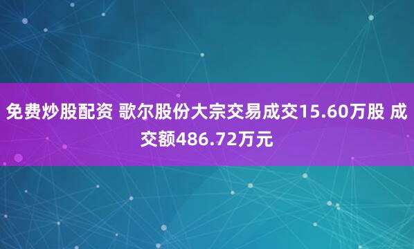 免费炒股配资 歌尔股份大宗交易成交15.60万股 成交额486.72万元