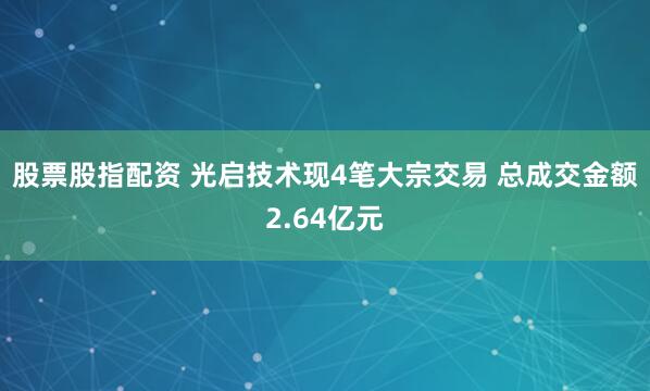 股票股指配资 光启技术现4笔大宗交易 总成交金额2.64亿元