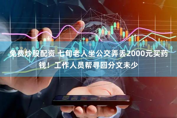 免费炒股配资 七旬老人坐公交弄丢2000元买药钱！工作人员帮寻回分文未少