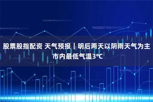 股票股指配资 天气预报｜明后两天以阴雨天气为主 市内最低气温3℃