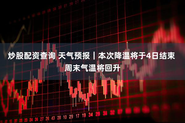 炒股配资查询 天气预报｜本次降温将于4日结束 周末气温将回升
