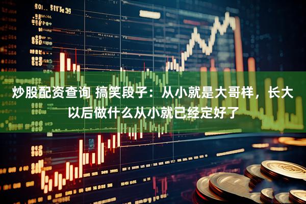 炒股配资查询 搞笑段子：从小就是大哥样，长大以后做什么从小就已经定好了