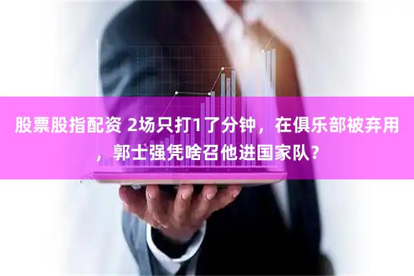 股票股指配资 2场只打1了分钟，在俱乐部被弃用，郭士强凭啥召他进国家队？