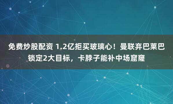 免费炒股配资 1.2亿拒买玻璃心！曼联弃巴莱巴锁定2大目标，卡脖子能补中场窟窿