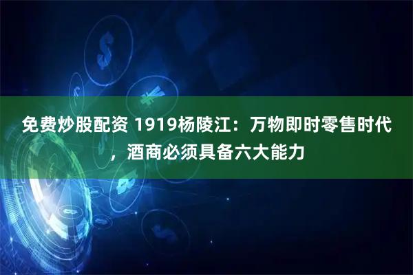 免费炒股配资 1919杨陵江：万物即时零售时代，酒商必须具备六大能力