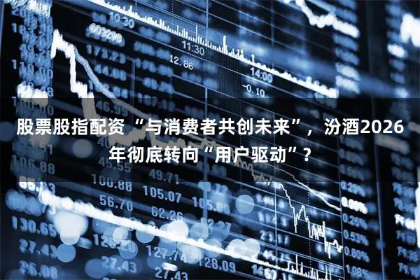 股票股指配资 “与消费者共创未来”，汾酒2026年彻底转向“用户驱动”？