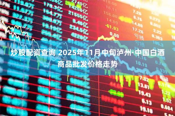 炒股配资查询 2025年11月中旬泸州·中国白酒商品批发价格走势