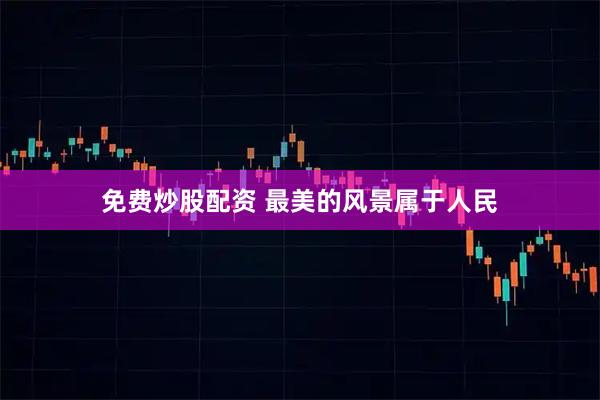 免费炒股配资 最美的风景属于人民